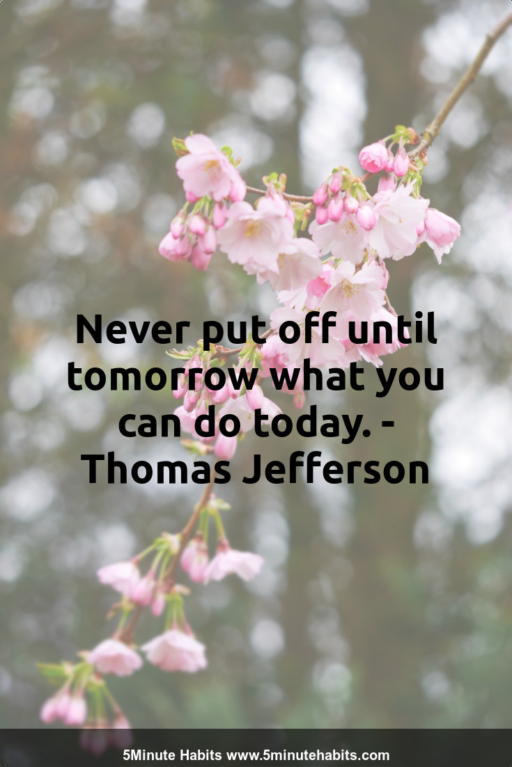 Never put off until tomorrow what you can do today. - Thomas Jefferson